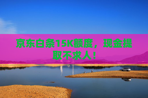 京东白条15K额度，现金提取不求人！ 第1张