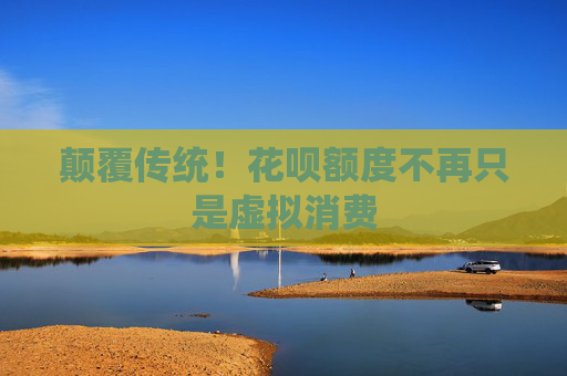 颠覆传统！花呗额度不再只是虚拟消费 第1张