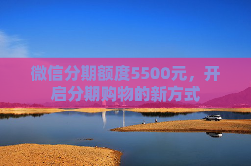 微信分期额度5500元，开启分期购物的新方式 第1张