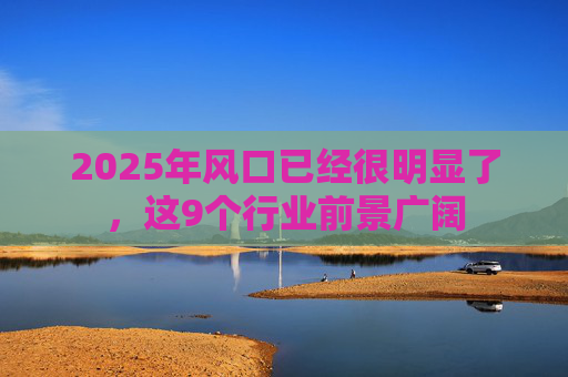 2025年风口已经很明显了，这9个行业前景广阔