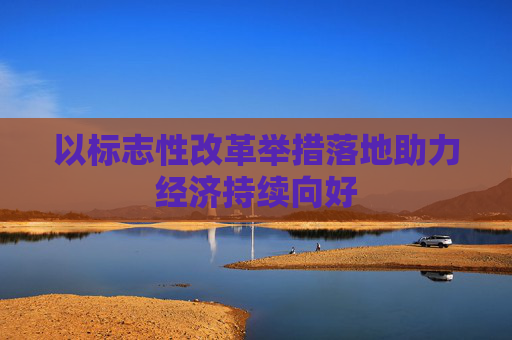 以标志性改革举措落地助力经济持续向好