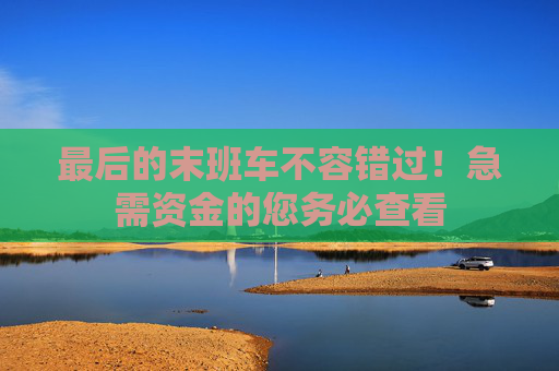 最后的末班车不容错过！急需资金的您务必查看 第1张