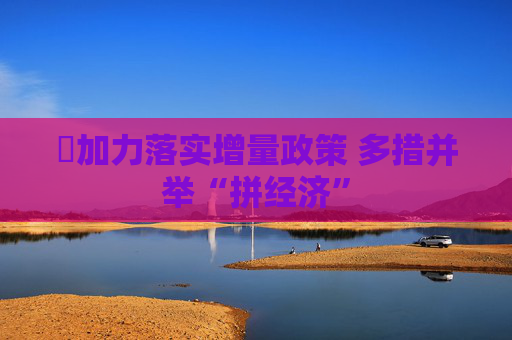 ​加力落实增量政策 多措并举“拼经济” 第1张