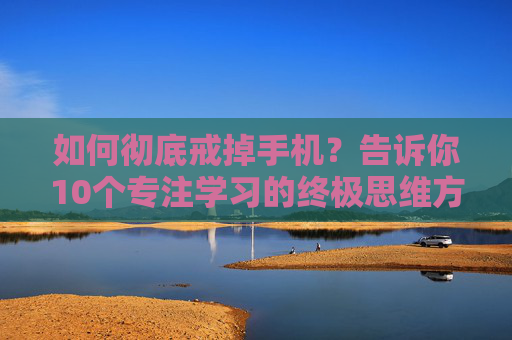 如何彻底戒掉手机？告诉你10个专注学习的终极思维方法！